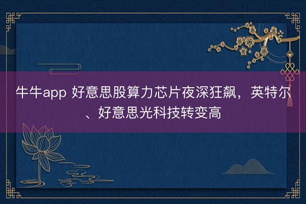 牛牛app 好意思股算力芯片夜深狂飙，英特尔、好意思光科技转变高