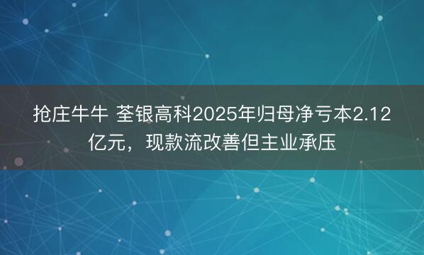 抢庄牛牛 荃银高科2025年归母净亏本2.12亿元，现款流改善但主业承压