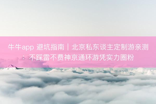 牛牛app 避坑指南｜北京私东谈主定制游亲测：不踩雷不费神京通环游凭实力圈粉