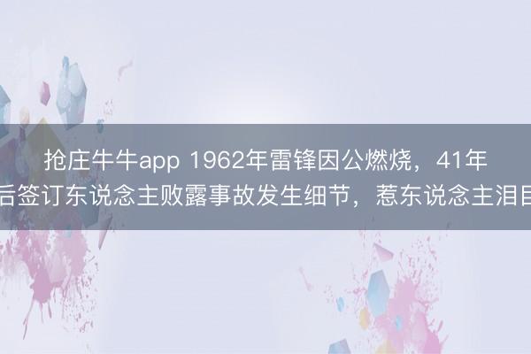 抢庄牛牛app 1962年雷锋因公燃烧，41年后签订东说念主败露事故发生细节，惹东说念主泪目