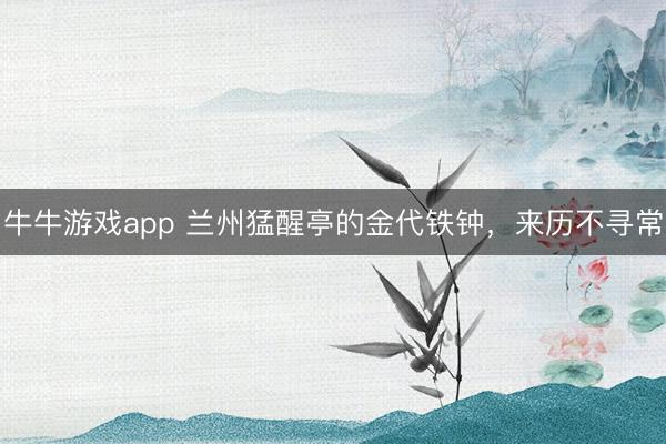 牛牛游戏app 兰州猛醒亭的金代铁钟，来历不寻常