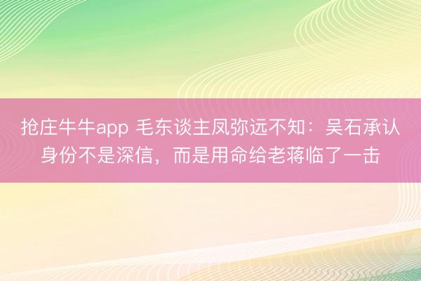 抢庄牛牛app 毛东谈主凤弥远不知：吴石承认身份不是深信，而是用命给老蒋临了一击