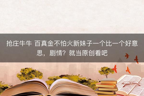 抢庄牛牛 百真金不怕火新妹子一个比一个好意思，剧情？就当原创看吧