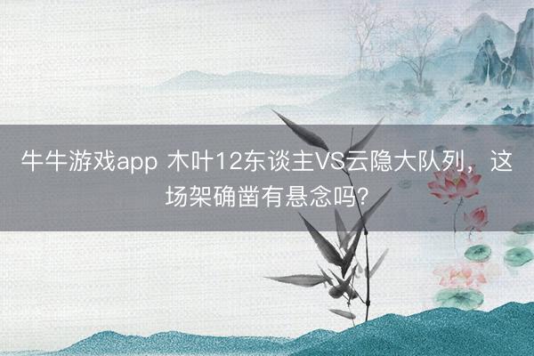 牛牛游戏app 木叶12东谈主VS云隐大队列，这场架确凿有悬念吗？