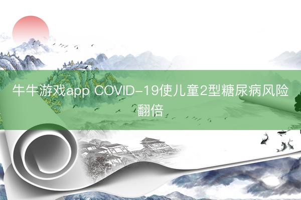 牛牛游戏app COVID-19使儿童2型糖尿病风险翻倍