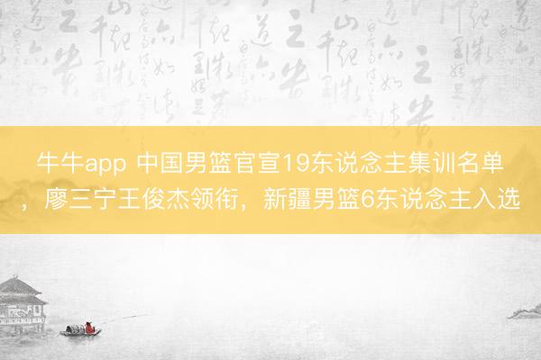 牛牛app 中国男篮官宣19东说念主集训名单，廖三宁王俊杰领衔，新疆男篮6东说念主入选