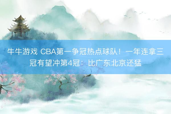 牛牛游戏 CBA第一争冠热点球队！一年连拿三冠有望冲第4冠：比广东北京还猛