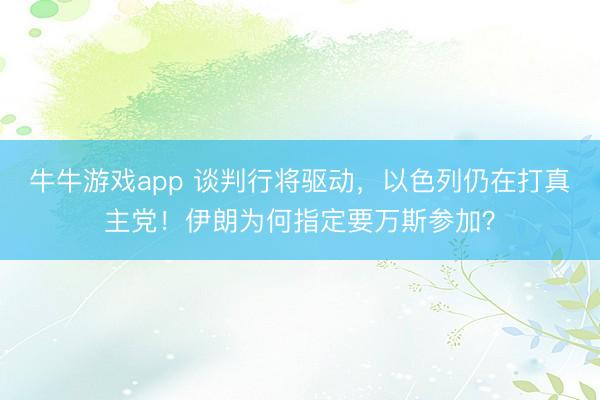 牛牛游戏app 谈判行将驱动，以色列仍在打真主党！伊朗为何指定要万斯参加？