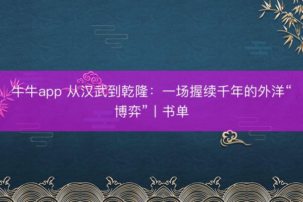 牛牛app 从汉武到乾隆：一场握续千年的外洋“博弈”丨书单
