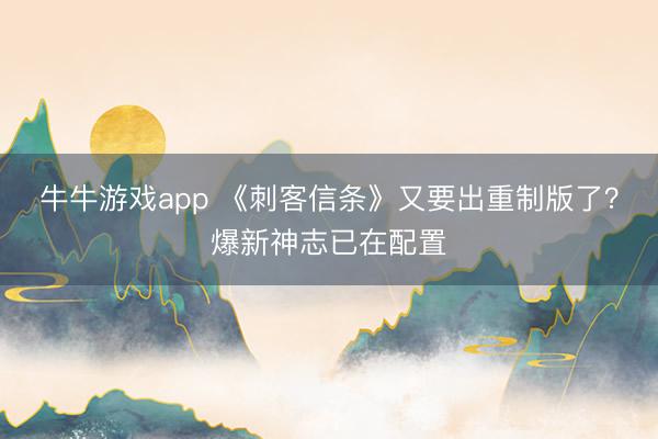 牛牛游戏app 《刺客信条》又要出重制版了？爆新神志已在配置