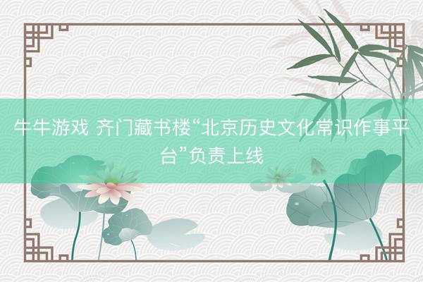 牛牛游戏 齐门藏书楼“北京历史文化常识作事平台”负责上线