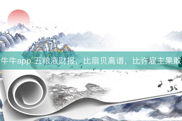 牛牛app 五粮液财报，比扇贝离谱，比许雇主果敢