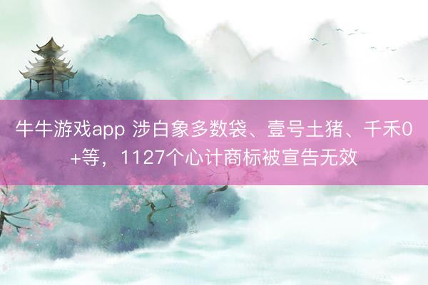 牛牛游戏app 涉白象多数袋、壹号土猪、千禾0+等，1127个心计商标被宣告无效
