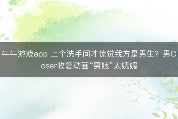 牛牛游戏app 上个洗手间才惊觉我方是男生？男Coser收复动画“男娘”太妩媚
