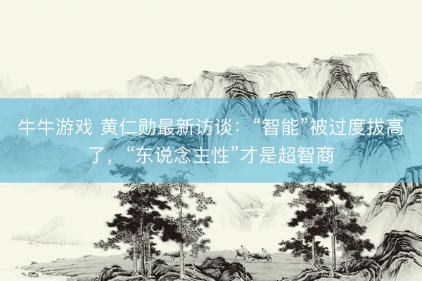 牛牛游戏 黄仁勋最新访谈：“智能”被过度拔高了，“东说念主性”才是超智商