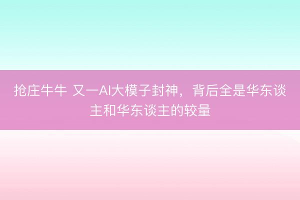 抢庄牛牛 又一AI大模子封神，背后全是华东谈主和华东谈主的较量
