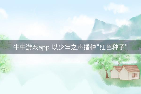 牛牛游戏app 以少年之声播种“红色种子”
