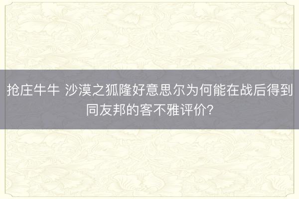 抢庄牛牛 沙漠之狐隆好意思尔为何能在战后得到同友邦的客不雅评价？