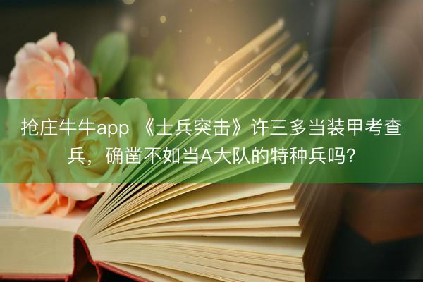 抢庄牛牛app 《士兵突击》许三多当装甲考查兵，确凿不如当A大队的特种兵吗？