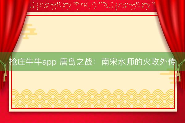 抢庄牛牛app 唐岛之战：南宋水师的火攻外传