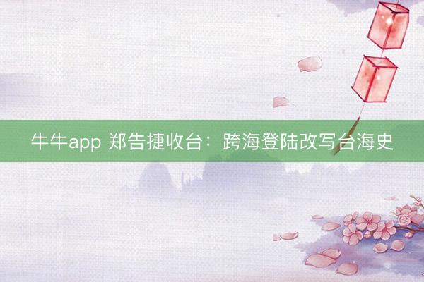 牛牛app 郑告捷收台：跨海登陆改写台海史