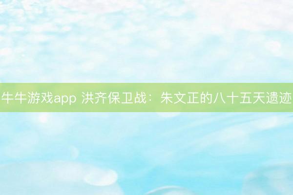 牛牛游戏app 洪齐保卫战：朱文正的八十五天遗迹