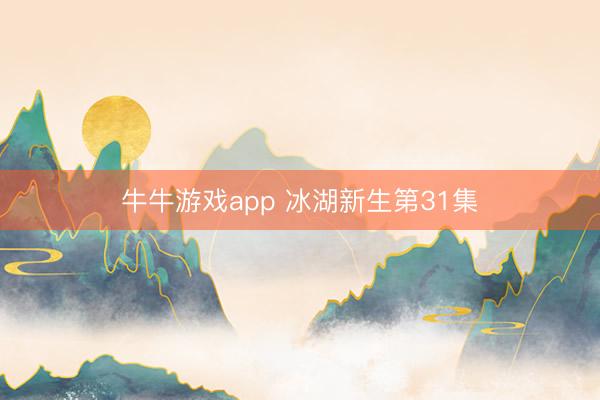 牛牛游戏app 冰湖新生第31集