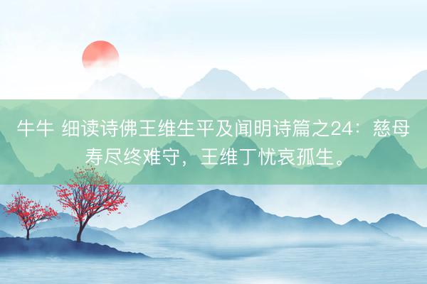 牛牛 细读诗佛王维生平及闻明诗篇之24：慈母寿尽终难守，王维丁忧哀孤生。