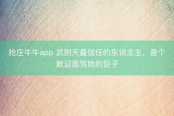 抢庄牛牛app 武则天最信任的东说念主，是个敢迎面骂她的臣子