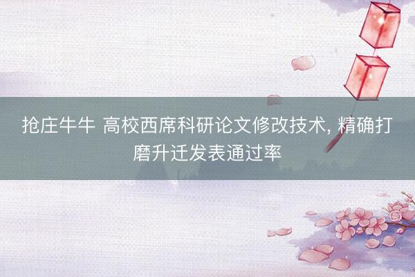 抢庄牛牛 高校西席科研论文修改技术， 精确打磨升迁发表通过率