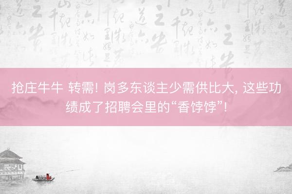 抢庄牛牛 转需! 岗多东谈主少需供比大，<a href=