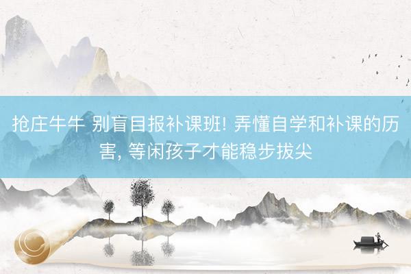 抢庄牛牛 别盲目报补课班! 弄懂自学和补课的历害， 等闲孩子才能稳步拔尖