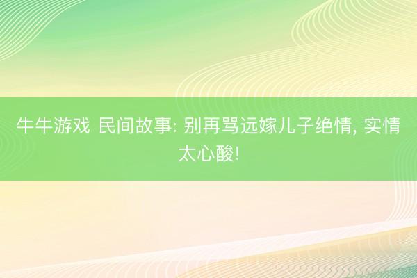 牛牛游戏 民间故事: 别再骂远嫁儿子绝情， 实情太心酸!