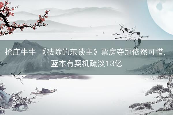 抢庄牛牛 《祛除的东谈主》票房夺冠依然可惜， 蓝本有契机疏淡13亿