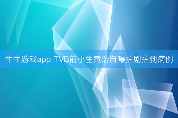 牛牛游戏app TVB前小生黄浩自曝拍剧拍到病倒