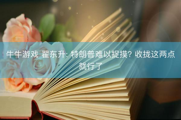 牛牛游戏 翟东升: 特朗普难以捉摸? 收拢这两点就行了
