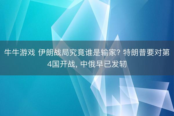 牛牛游戏 伊朗战局究竟谁是输家? 特朗普要对第4国开战, 中俄早已发轫