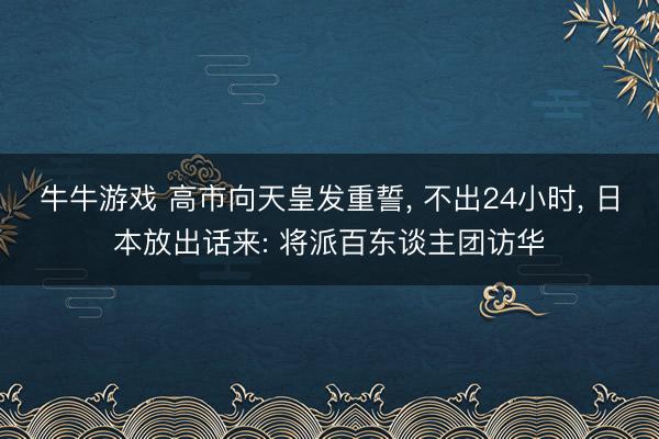 牛牛游戏 高市向天皇发重誓， 不出24小时， 日本放出话来: 将派百东谈主团访华