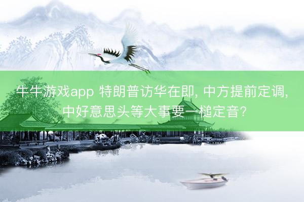 牛牛游戏app 特朗普访华在即, 中方提前定调, 中好意思头等大事要一槌定音?