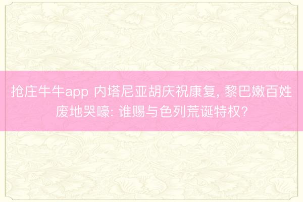抢庄牛牛app 内塔尼亚胡庆祝康复， 黎巴嫩百姓废地哭嚎: 谁赐与色列荒诞特权?