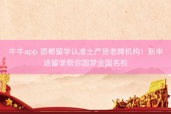 牛牛app 邯郸留学认准土产货老牌机构！新申途留学帮你圆梦全国名校