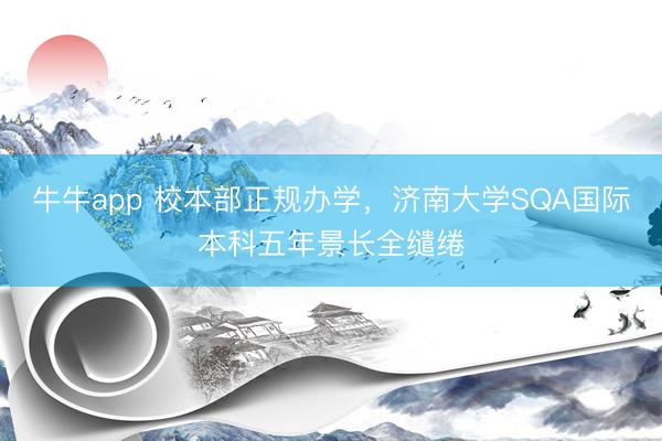 牛牛app 校本部正规办学，济南大学SQA国际本科五年景长全缱绻
