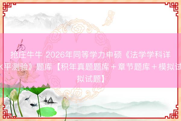 抢庄牛牛 2026年同等学力申硕《法学学科详尽水平测验》题库【积年真题题库＋章节题库＋模拟试题】