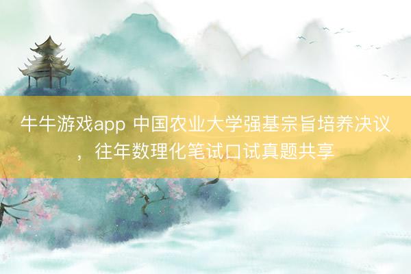 牛牛游戏app 中国农业大学强基宗旨培养决议，往年数理化笔试口试真题共享