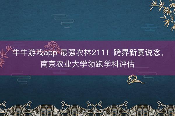 牛牛游戏app 最强农林211！跨界新赛说念，南京农业大学领跑学科评估