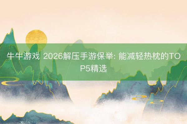牛牛游戏 2026解压手游保举: 能减轻热枕的TOP5精选