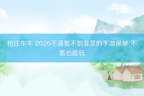 抢庄牛牛 2026不逼氪不割韭菜的手游保举 不氪也能玩