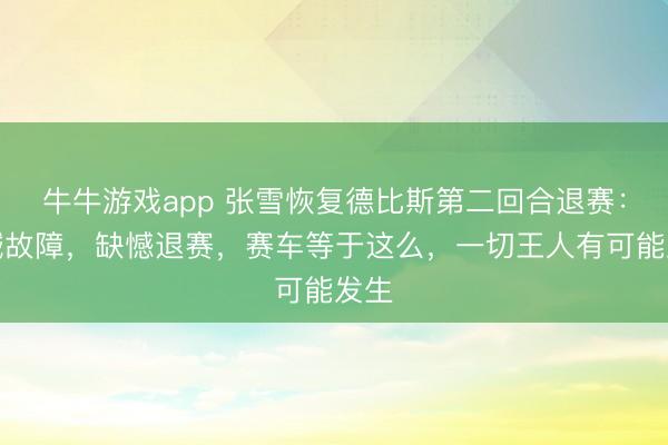 牛牛游戏app 张雪恢复德比斯第二回合退赛：机械故障，缺憾退赛，赛车等于这么，一切王人有可能发生