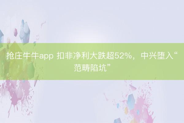 抢庄牛牛app 扣非净利大跌超52%，中兴堕入“范畴陷坑”