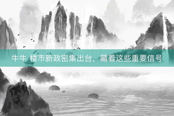 牛牛 楼市新政密集出台，藏着这些重要信号
